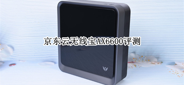 京东云无线宝AX6600值得入手吗?京东云无线宝AX6600路由器体验评测