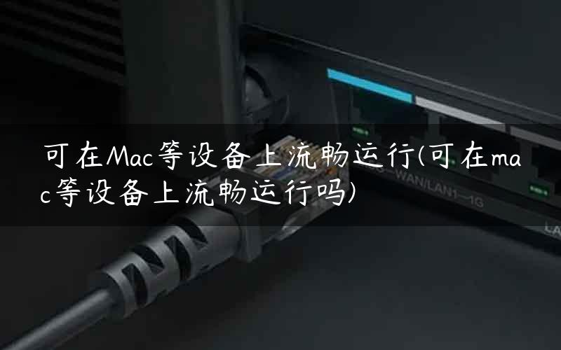 可在Mac等设备上流畅运行(可在mac等设备上流畅运行吗)