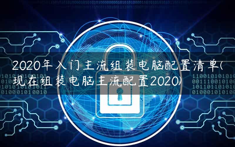 2020年入门主流组装电脑配置清单(现在组装电脑主流配置2020)