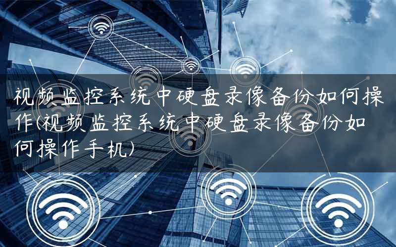 视频监控系统中硬盘录像备份如何操作(视频监控系统中硬盘录像备份如何操作手机)