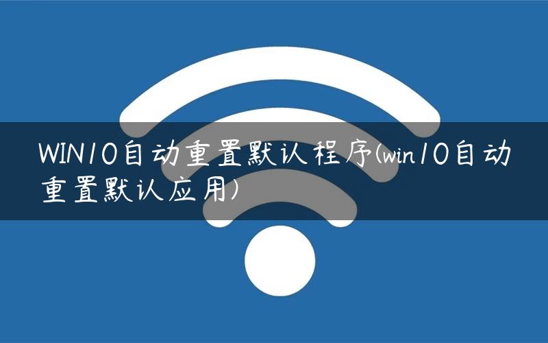 WIN10自动重置默认程序(win10自动重置默认应用)