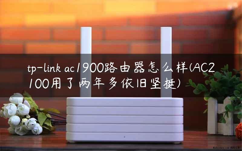 tp-link ac1900路由器怎么样(AC2100用了两年多依旧坚挺)