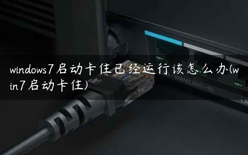 windows7启动卡住已经运行该怎么办(win7启动卡住)