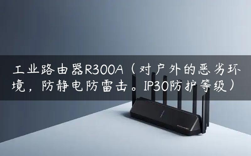 工业路由器R300A（对户外的恶劣环境，防静电防雷击。IP30防护等级）