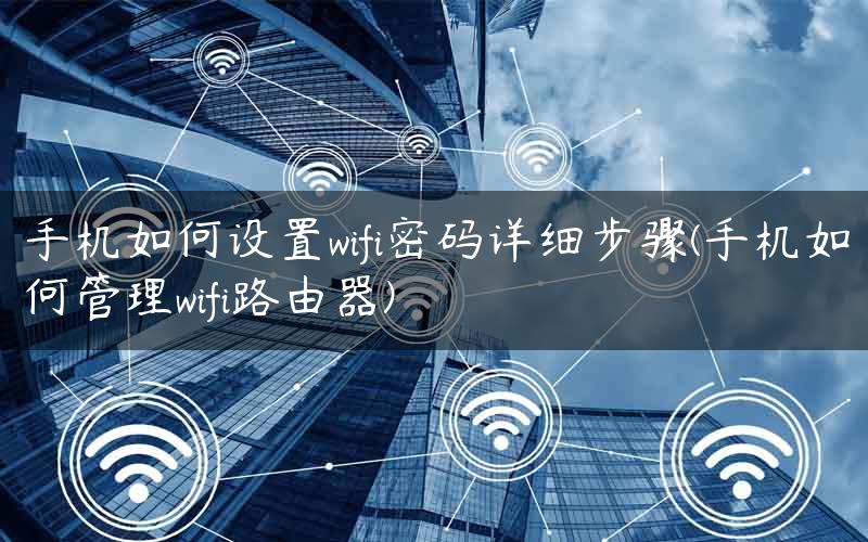 手机如何设置wifi密码详细步骤(手机如何管理wifi路由器)