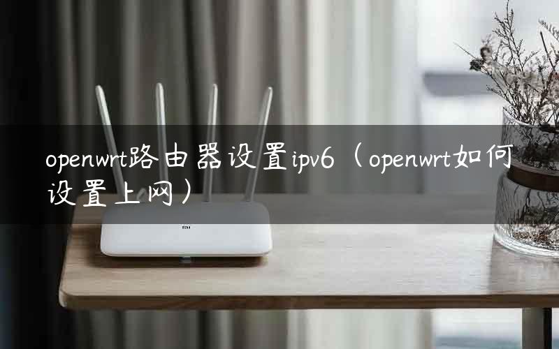 openwrt路由器设置ipv6（openwrt如何设置上网）