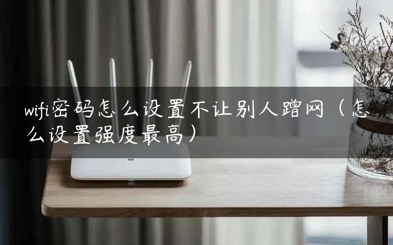 wifi密码怎么设置不让别人蹭网（怎么设置强度最高）