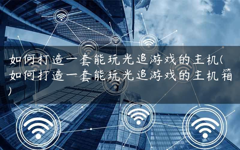 如何打造一套能玩光追游戏的主机(如何打造一套能玩光追游戏的主机箱)