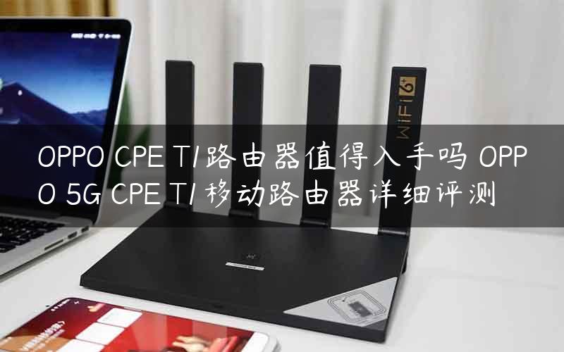 OPPO CPE T1路由器值得入手吗 OPPO 5G CPE T1移动路由器详细评测