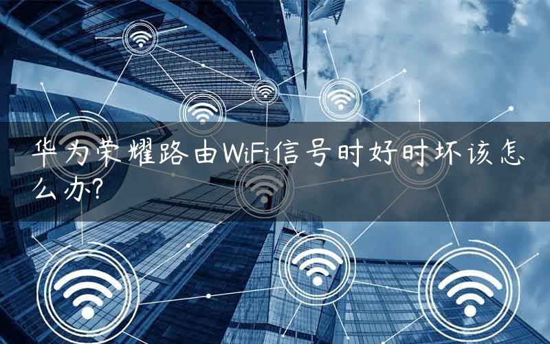 华为荣耀路由WiFi信号时好时坏该怎么办?