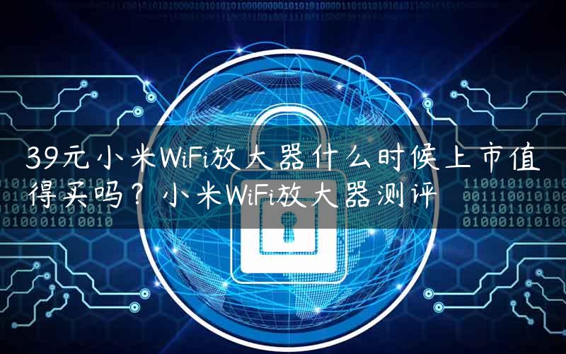 39元小米WiFi放大器什么时候上市值得买吗？小米WiFi放大器测评