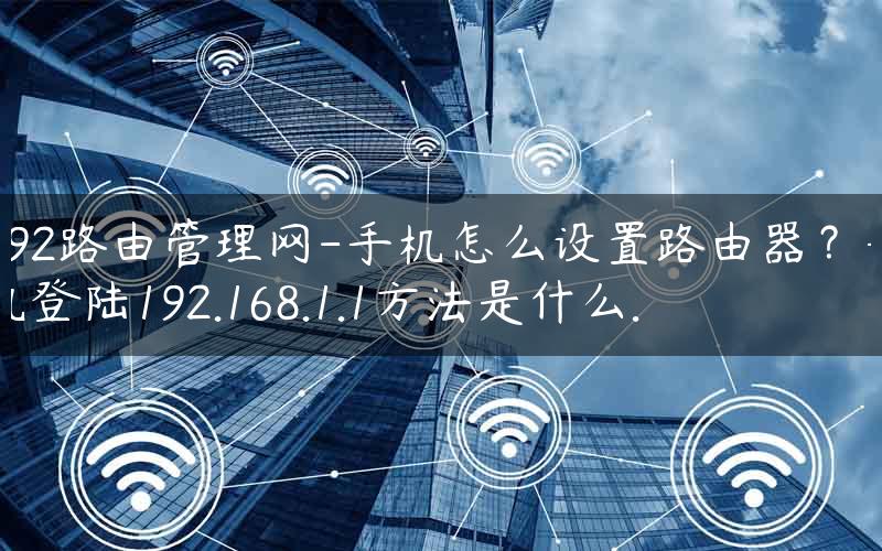 192路由管理网-手机怎么设置路由器？手机登陆192.168.1.1方法是什么.