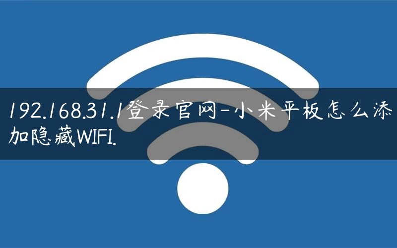 192.168.31.1登录官网-小米平板怎么添加隐藏WIFI.