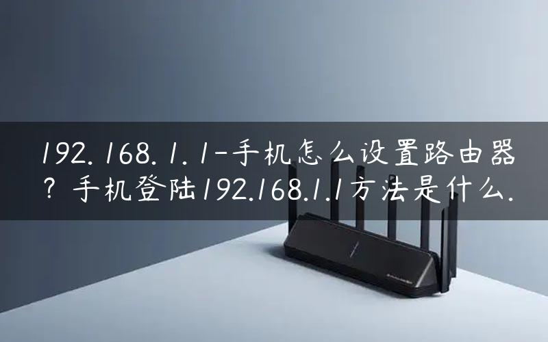 192. 168. 1. 1-手机怎么设置路由器？手机登陆192.168.1.1方法是什么.