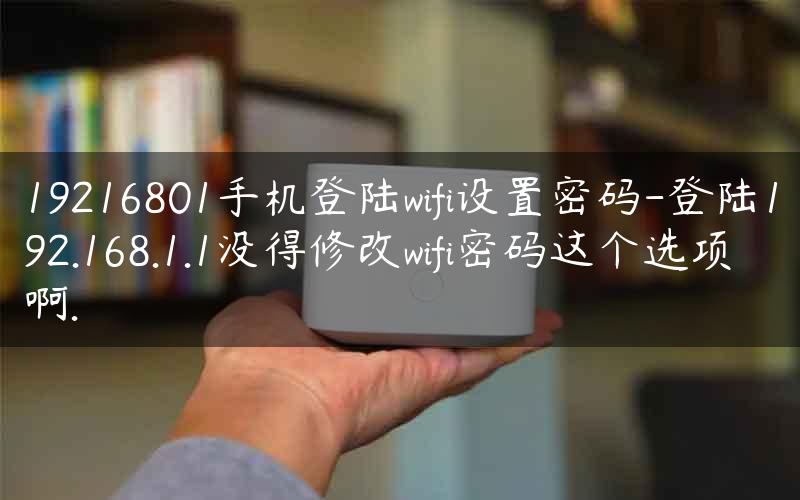 19216801手机登陆wifi设置密码-登陆192.168.1.1没得修改wifi密码这个选项啊.