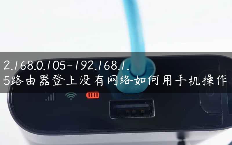 192.168.0.105-192.168.1.105路由器登上没有网络如何用手机操作好.