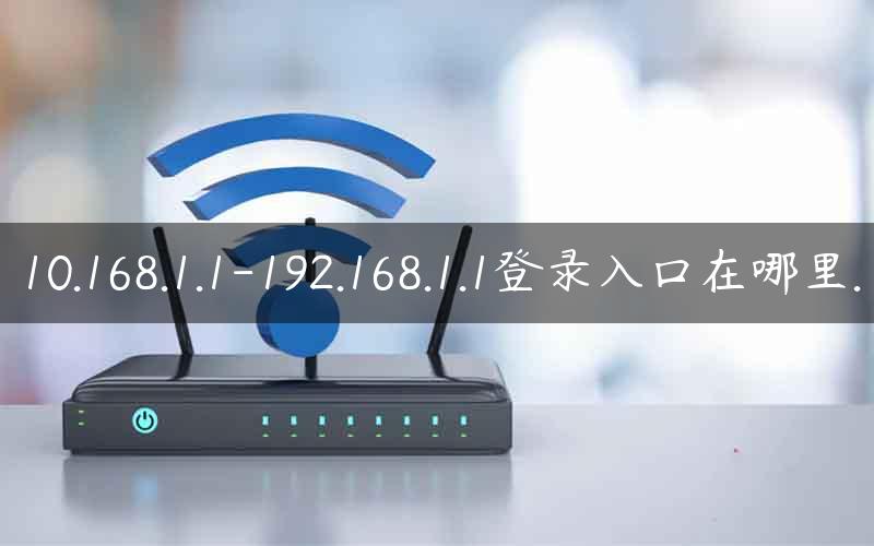 10.168.1.1-192.168.1.1登录入口在哪里.