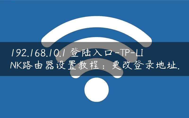 192.168.10.1 登陆入口-TP-LINK路由器设置教程：更改登录地址.