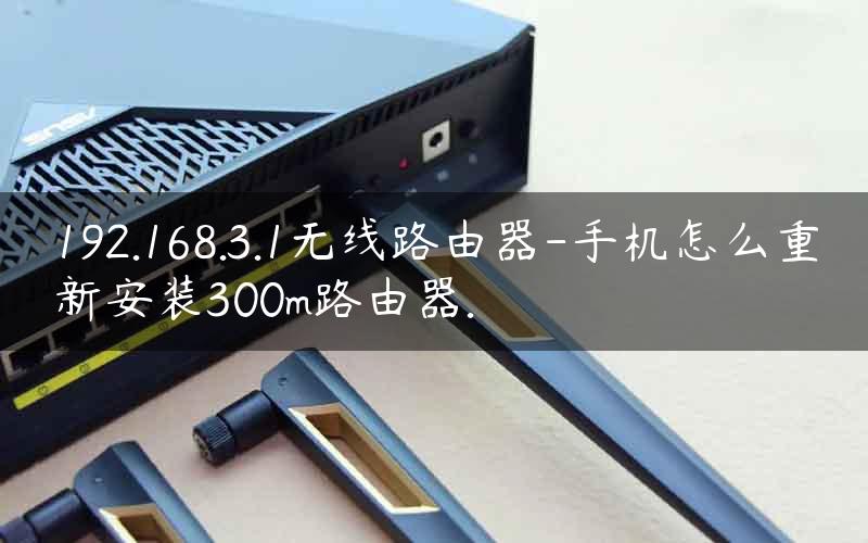 192.168.3.1无线路由器-手机怎么重新安装300m路由器.