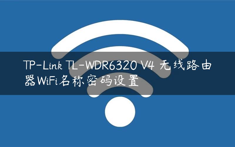 TP-Link TL-WDR6320 V4 无线路由器WiFi名称密码设置