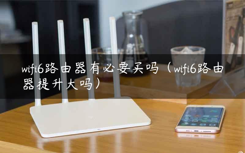 wifi6路由器有必要买吗（wifi6路由器提升大吗）