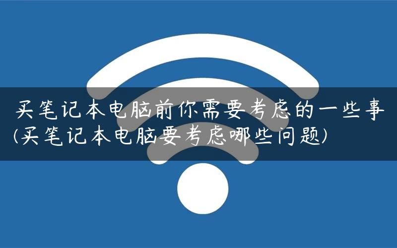 买笔记本电脑前你需要考虑的一些事(买笔记本电脑要考虑哪些问题)