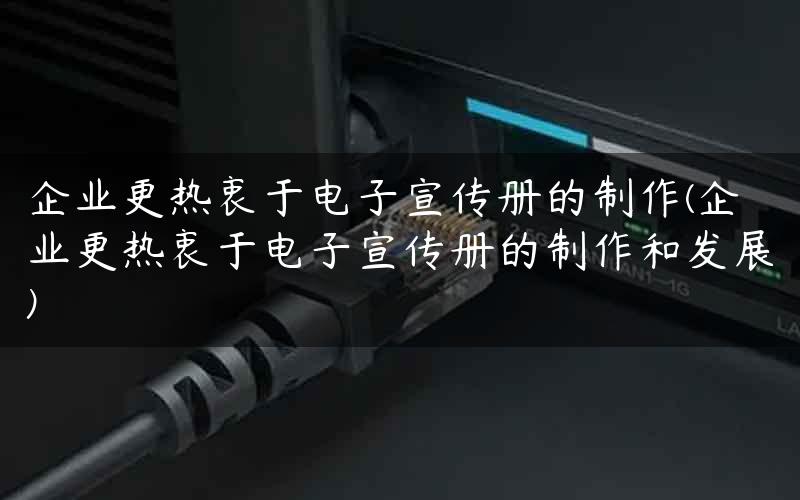 企业更热衷于电子宣传册的制作(企业更热衷于电子宣传册的制作和发展)