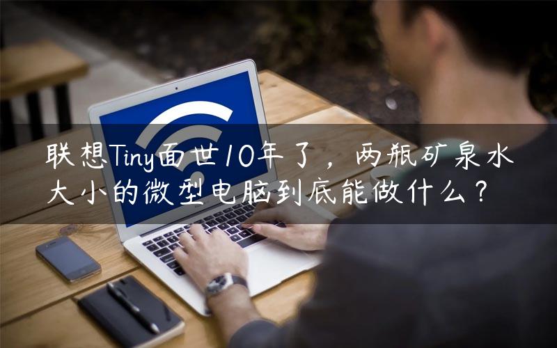 联想Tiny面世10年了，两瓶矿泉水大小的微型电脑到底能做什么？