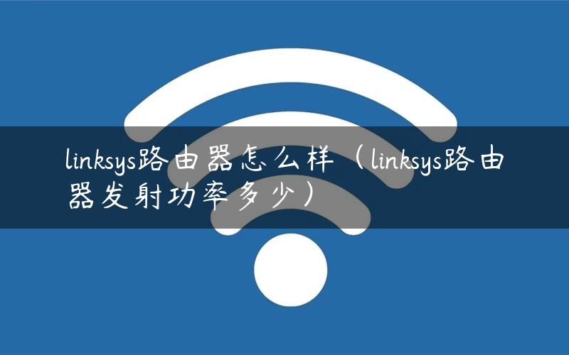 linksys路由器怎么样（linksys路由器发射功率多少）