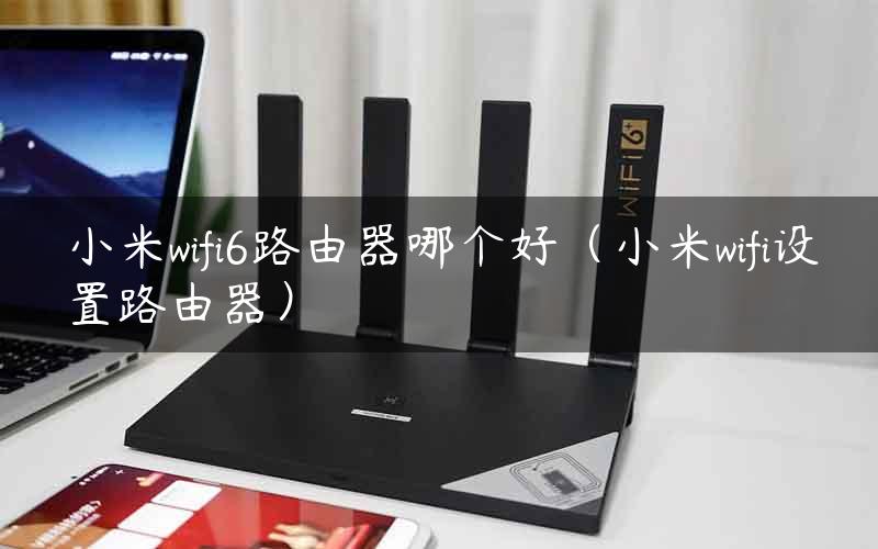 小米wifi6路由器哪个好（小米wifi设置路由器）