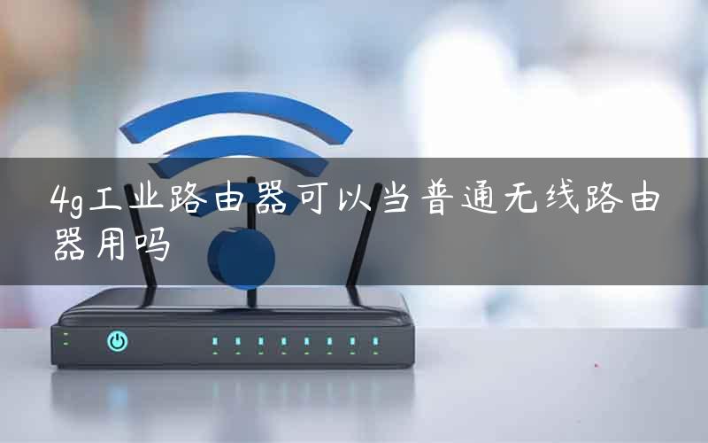 4g工业路由器可以当普通无线路由器用吗