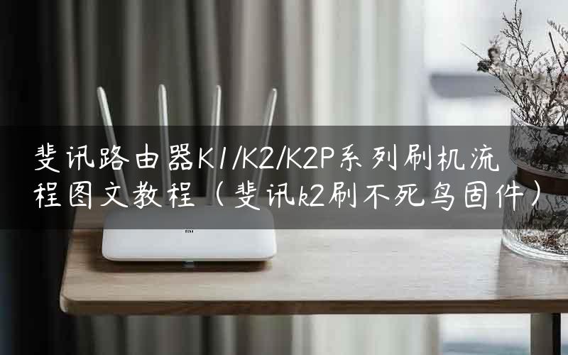 斐讯路由器K1/K2/K2P系列刷机流程图文教程（斐讯k2刷不死鸟固件）