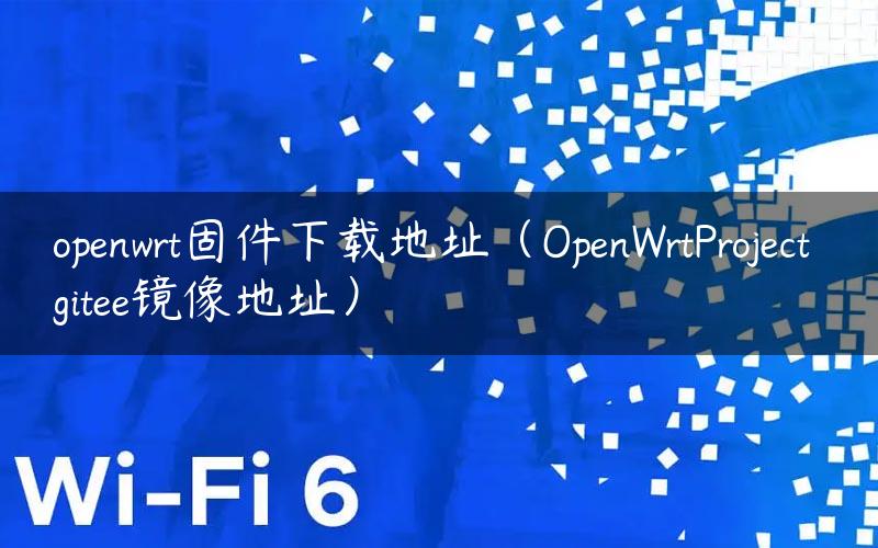 openwrt固件下载地址（OpenWrtProject gitee镜像地址）