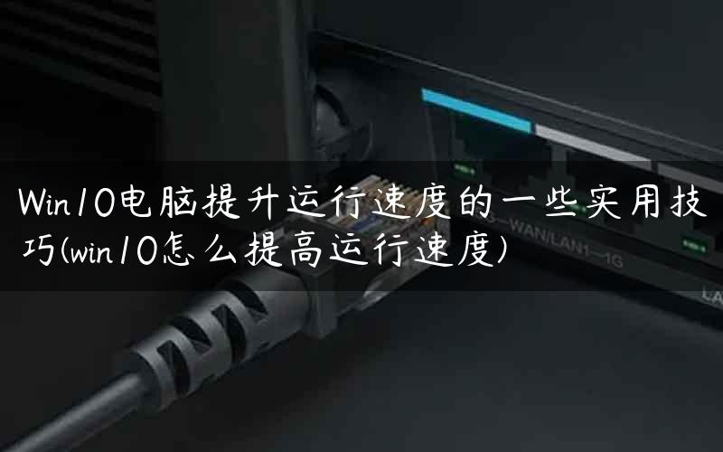 Win10电脑提升运行速度的一些实用技巧(win10怎么提高运行速度)