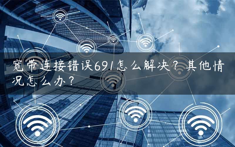 宽带连接错误691怎么解决？其他情况怎么办？