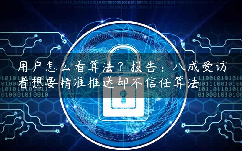 用户怎么看算法？报告：八成受访者想要精准推送却不信任算法