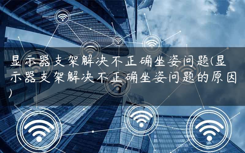 显示器支架解决不正确坐姿问题(显示器支架解决不正确坐姿问题的原因)