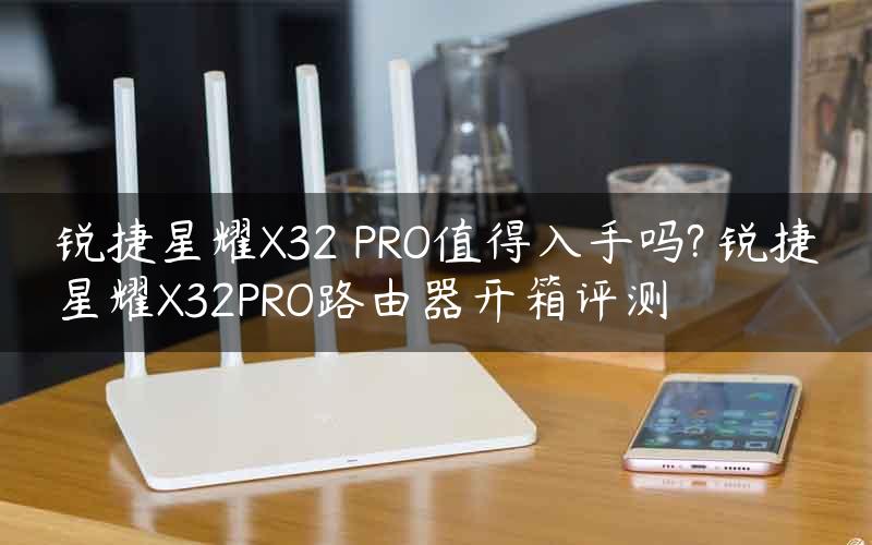 锐捷星耀X32 PRO值得入手吗? 锐捷星耀X32PRO路由器开箱评测