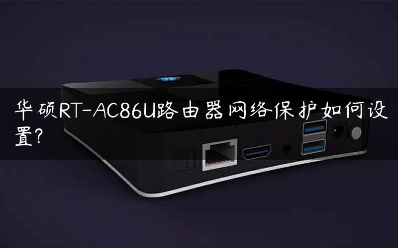 华硕RT-AC86U路由器网络保护如何设置?