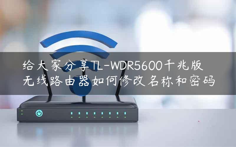 给大家分享TL-WDR5600千兆版无线路由器如何修改名称和密码