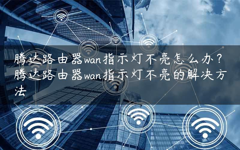 腾达路由器wan指示灯不亮怎么办？腾达路由器wan指示灯不亮的解决方法