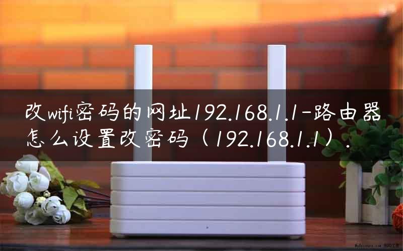 改wifi密码的网址192.168.1.1-路由器怎么设置改密码（192.168.1.1）.