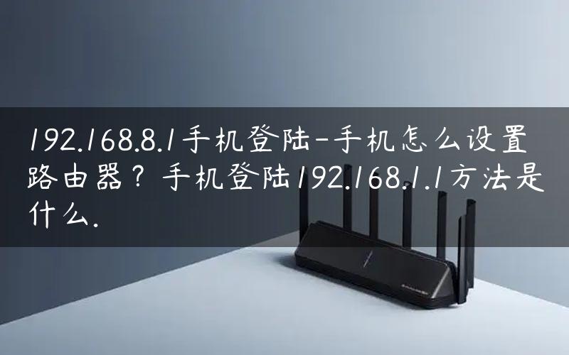 192.168.8.1手机登陆-手机怎么设置路由器？手机登陆192.168.1.1方法是什么.