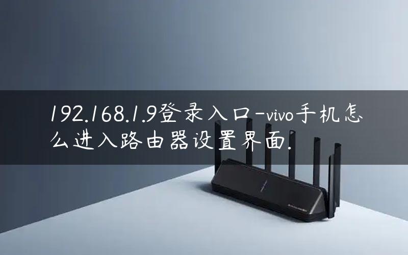 192.168.1.9登录入口-vivo手机怎么进入路由器设置界面.