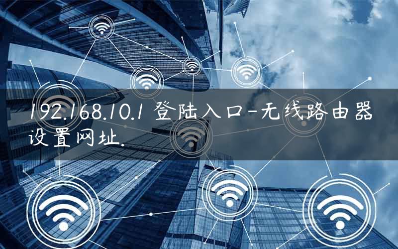 192.168.10.1 登陆入口-无线路由器设置网址.