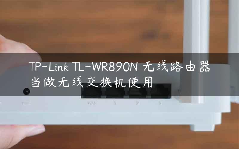 TP-Link TL-WR890N 无线路由器当做无线交换机使用