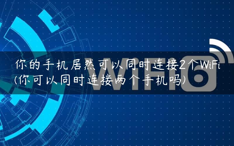 你的手机居然可以同时连接2个WiFi(你可以同时连接两个手机吗)