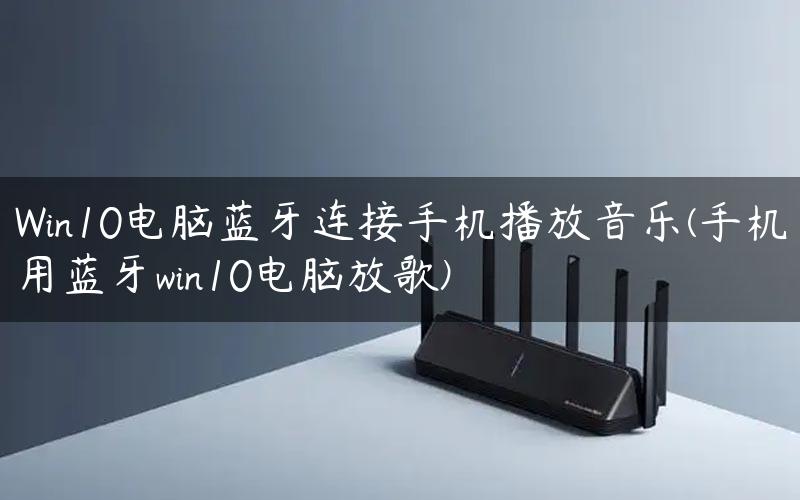 Win10电脑蓝牙连接手机播放音乐(手机用蓝牙win10电脑放歌)