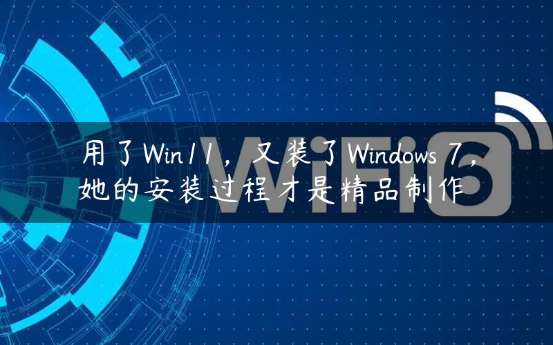 用了Win11，又装了Windows 7，她的安装过程才是精品制作