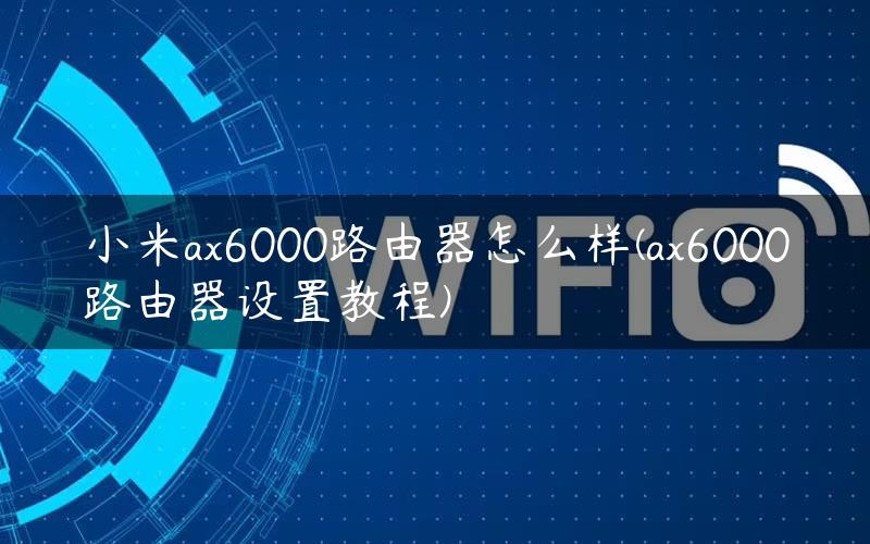 小米ax6000路由器怎么样(ax6000路由器设置教程)